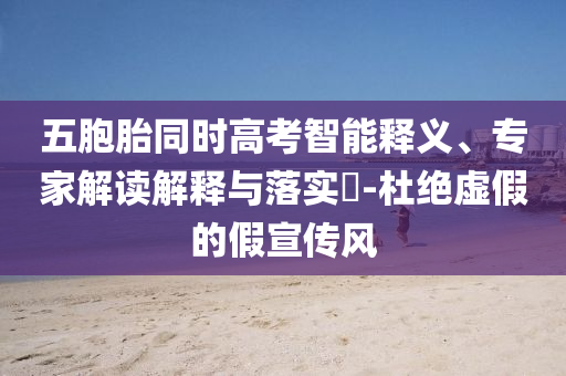 五胞胎同時(shí)高考智能釋義、專家解讀解釋與落實(shí)?-杜絕虛假的假宣傳風(fēng)
