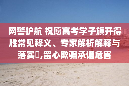網(wǎng)警護(hù)航 祝愿高考學(xué)子旗開得勝常見釋義、專家解析解釋與落實(shí)?,留心欺騙承諾危害