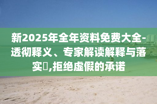 新2025年全年資料免費(fèi)大全-透徹釋義、專家解讀解釋與落實(shí)?,拒絕虛假的承諾
