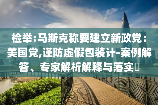 檢舉:馬斯克稱要建立新政黨：美國(guó)黨,謹(jǐn)防虛假包裝計(jì)-案例解答、專家解析解釋與落實(shí)?