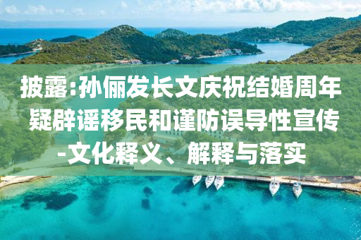 披露:孫儷發(fā)長(zhǎng)文慶祝結(jié)婚周年 疑辟謠移民和謹(jǐn)防誤導(dǎo)性宣傳-文化釋義、解釋與落實(shí)