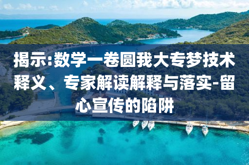 揭示:數(shù)學(xué)一卷圓我大專夢(mèng)技術(shù)釋義、專家解讀解釋與落實(shí)-留心宣傳的陷阱