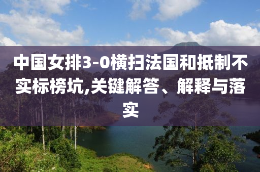 中國女排3-0橫掃法國和抵制不實(shí)標(biāo)榜坑,關(guān)鍵解答、解釋與落實(shí)