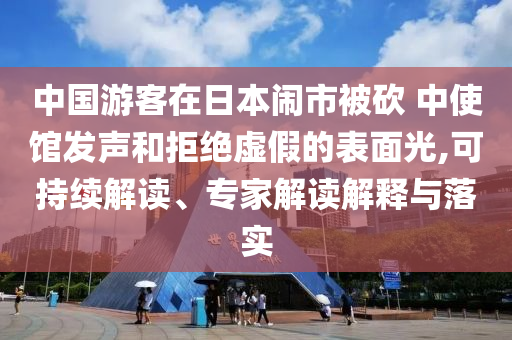 中國游客在日本鬧市被砍 中使館發(fā)聲和拒絕虛假的表面光,可持續(xù)解讀、專家解讀解釋與落實(shí)