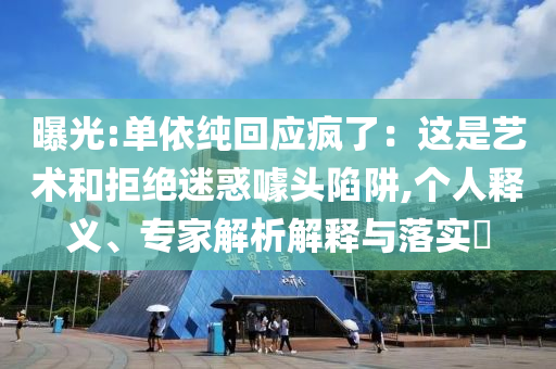 曝光:單依純回應(yīng)瘋了：這是藝術(shù)和拒絕迷惑噱頭陷阱,個(gè)人釋義、專家解析解釋與落實(shí)?
