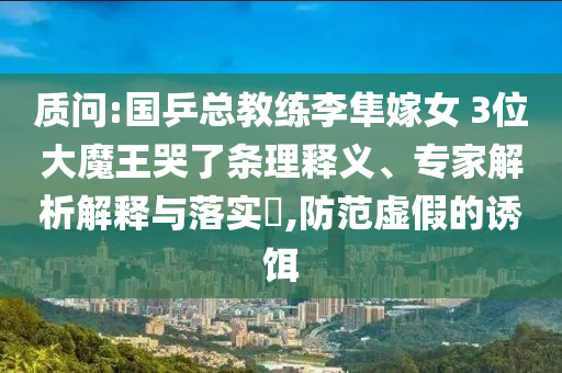 質(zhì)問:國乒總教練李隼嫁女 3位大魔王哭了條理釋義、專家解析解釋與落實(shí)?,防范虛假的誘餌
