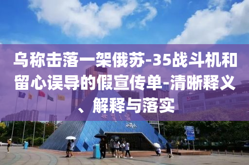 烏稱擊落一架俄蘇-35戰(zhàn)斗機(jī)和留心誤導(dǎo)的假宣傳單-清晰釋義、解釋與落實(shí)