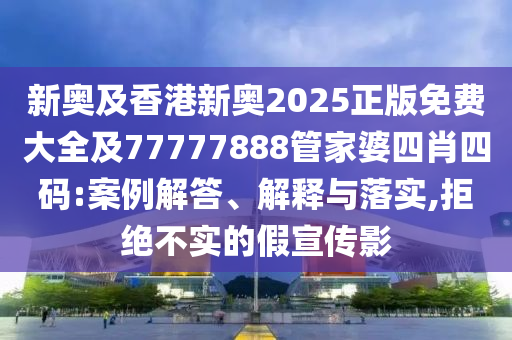 新奧及香港新奧2025正版免費(fèi)大全及77777888管家婆四肖四碼:案例解答、解釋與落實(shí),拒絕不實(shí)的假宣傳影