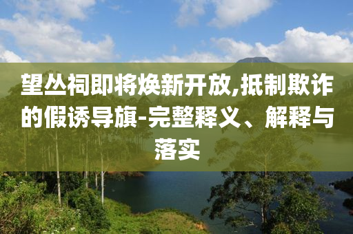 望叢祠即將煥新開放,抵制欺詐的假誘導(dǎo)旗-完整釋義、解釋與落實(shí)