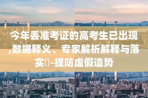 今年丟準(zhǔn)考證的高考生已出現(xiàn),數(shù)據(jù)釋義、專家解析解釋與落實(shí)?-提防虛假造勢(shì)