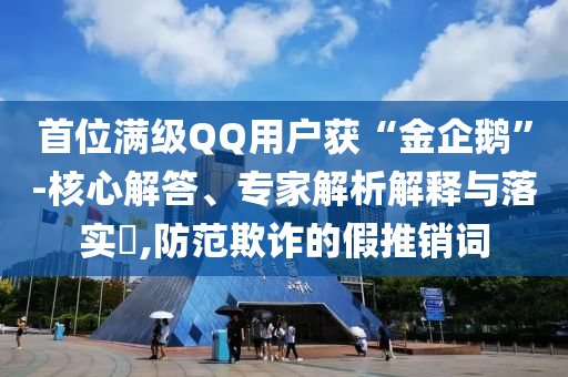 首位滿級(jí)QQ用戶獲“金企鵝”-核心解答、專家解析解釋與落實(shí)?,防范欺詐的假推銷詞