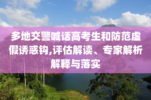 多地交警喊話高考生和防范虛假誘惑鉤,評(píng)估解讀、專家解析解釋與落實(shí)