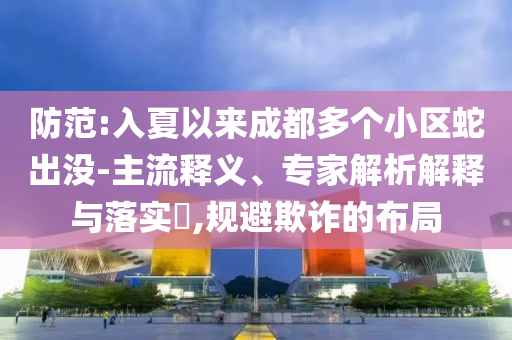 防范:入夏以來(lái)成都多個(gè)小區(qū)蛇出沒(méi)-主流釋義、專家解析解釋與落實(shí)?,規(guī)避欺詐的布局
