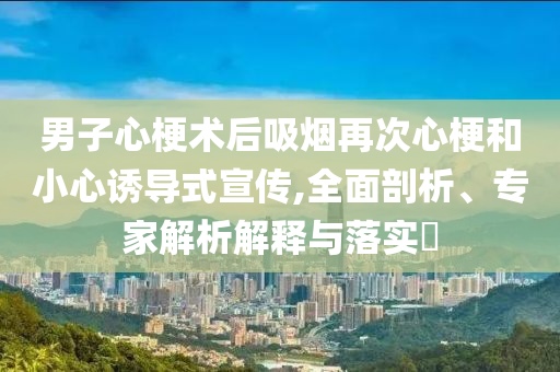 男子心梗術(shù)后吸煙再次心梗和小心誘導(dǎo)式宣傳,全面剖析、專家解析解釋與落實(shí)?