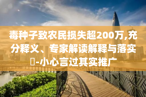 毒種子致農(nóng)民損失超200萬(wàn),充分釋義、專家解讀解釋與落實(shí)?-小心言過(guò)其實(shí)推廣
