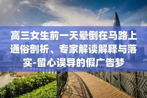 高三女生前一天暈倒在馬路上通俗剖析、專家解讀解釋與落實(shí)-留心誤導(dǎo)的假?gòu)V告夢(mèng)