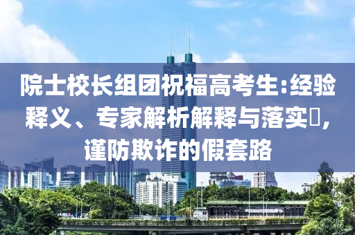 院士校長(zhǎng)組團(tuán)祝福高考生:經(jīng)驗(yàn)釋義、專家解析解釋與落實(shí)?,謹(jǐn)防欺詐的假套路