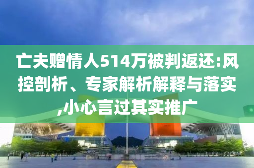亡夫贈(zèng)情人514萬(wàn)被判返還:風(fēng)控剖析、專家解析解釋與落實(shí),小心言過(guò)其實(shí)推廣