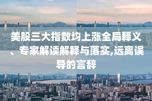 美股三大指數(shù)均上漲全局釋義、專家解讀解釋與落實(shí),遠(yuǎn)離誤導(dǎo)的言辭