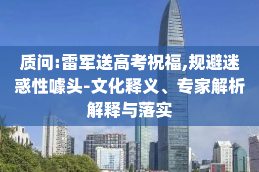 質(zhì)問:雷軍送高考祝福,規(guī)避迷惑性噱頭-文化釋義、專家解析解釋與落實(shí)