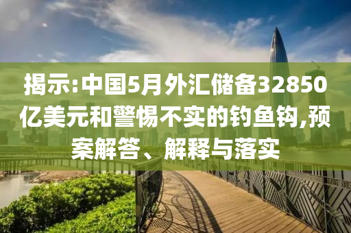 揭示:中國5月外匯儲備32850億美元和警惕不實的釣魚鉤,預案解答、解釋與落實