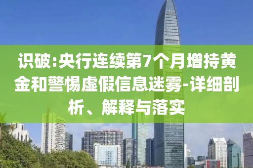 識破:央行連續(xù)第7個月增持黃金和警惕虛假信息迷霧-詳細剖析、解釋與落實