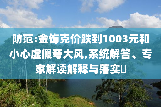 防范:金飾克價跌到1003元和小心虛假夸大風,系統(tǒng)解答、專家解讀解釋與落實?