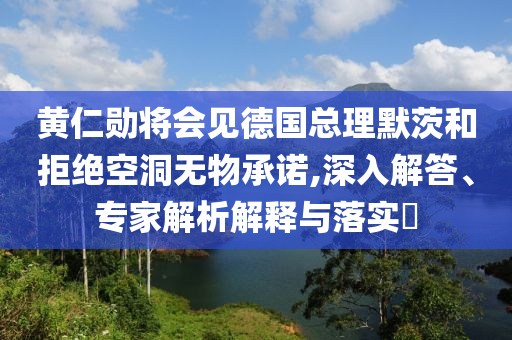 黃仁勛將會見德國總理默茨和拒絕空洞無物承諾,深入解答、專家解析解釋與落實?