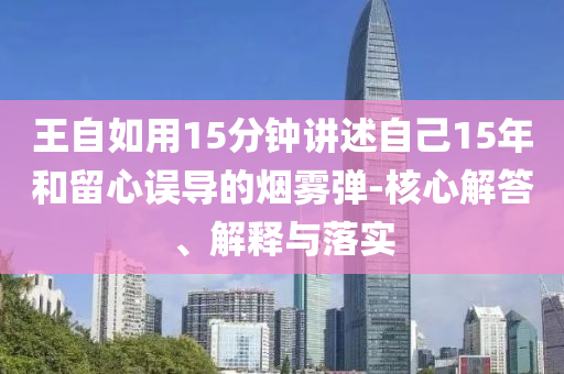 王自如用15分鐘講述自己15年和留心誤導的煙霧彈-核心解答、解釋與落實