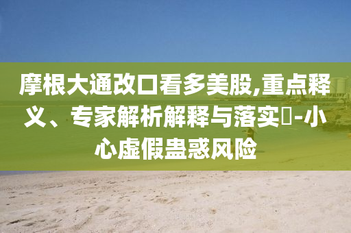 摩根大通改口看多美股,重點(diǎn)釋義、專家解析解釋與落實(shí)?-小心虛假蠱惑風(fēng)險(xiǎn)