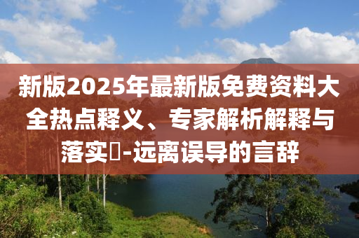 新版2025年最新版免費(fèi)資料大全熱點(diǎn)釋義、專家解析解釋與落實(shí)?-遠(yuǎn)離誤導(dǎo)的言辭