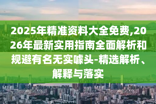 2025年精準(zhǔn)資料大全免費(fèi),2026年最新實(shí)用指南全面解析和規(guī)避有名無(wú)實(shí)噱頭-精選解析、解釋與落實(shí)