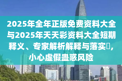 2025年全年正版免費(fèi)資料大全與2025年天天彩資料大全短期釋義、專家解析解釋與落實(shí)?,小心虛假蠱惑風(fēng)險(xiǎn)