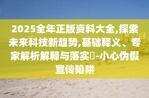 2025全年正版資料大全,探索未來(lái)科技新趨勢(shì),基礎(chǔ)釋義、專家解析解釋與落實(shí)?-小心偽假宣傳陷阱
