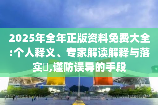 2025年全年正版資料免費(fèi)大全:個(gè)人釋義、專家解讀解釋與落實(shí)?,謹(jǐn)防誤導(dǎo)的手段