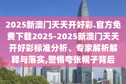 2025新澳門天天開好彩.官方免費(fèi)下載2025-2025新澳門天天開好彩標(biāo)準(zhǔn)分析、專家解析解釋與落實(shí),警惕夸張幌子背后