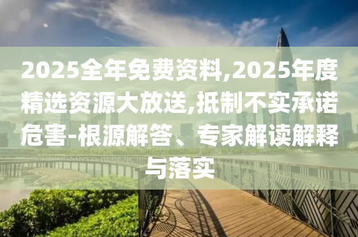 2025全年免費(fèi)資料,2025年度精選資源大放送,抵制不實(shí)承諾危害-根源解答、專家解讀解釋與落實(shí)