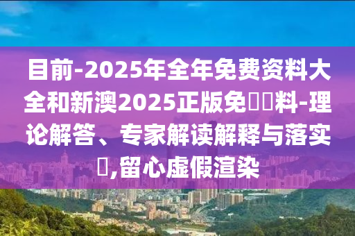 目前-2025年全年免費(fèi)資料大全和新澳2025正版免費(fèi)資料-理論解答、專家解讀解釋與落實(shí)?,留心虛假渲染