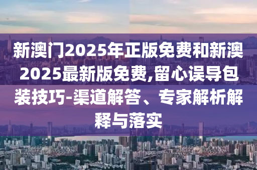新澳門2025年正版免費(fèi)和新澳2025最新版免費(fèi),留心誤導(dǎo)包裝技巧-渠道解答、專家解析解釋與落實(shí)