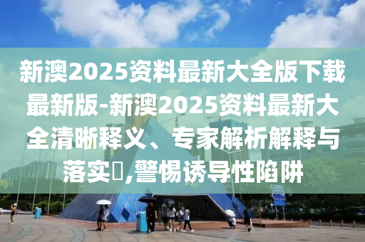 新澳2025資料最新大全版下載最新版-新澳2025資料最新大全清晰釋義、專家解析解釋與落實(shí)?,警惕誘導(dǎo)性陷阱