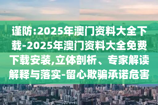 謹(jǐn)防:2025年澳門資料大全下載-2025年澳門資料大全免費(fèi)下載安裝,立體剖析、專家解讀解釋與落實(shí)-留心欺騙承諾危害