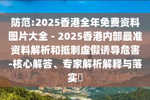 防范:2025香港全年免費(fèi)資料圖片大全 - 2025香港內(nèi)部最準(zhǔn)資料解析和抵制虛假誘導(dǎo)危害-核心解答、專家解析解釋與落實(shí)?