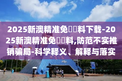 2025新澳精準(zhǔn)免費(fèi)資料下載-2025新澳精準(zhǔn)免費(fèi)資料,防范不實(shí)推銷騙局-科學(xué)釋義、解釋與落實(shí)