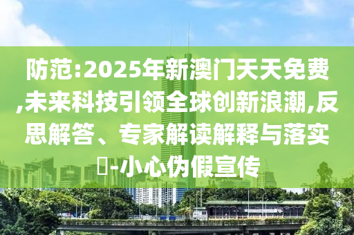 防范:2025年新澳門天天免費,未來科技引領(lǐng)全球創(chuàng)新浪潮,反思解答、專家解讀解釋與落實?-小心偽假宣傳