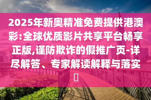 2025年新奧精準(zhǔn)免費(fèi)提供港澳彩:全球優(yōu)質(zhì)影片共享平臺(tái)暢享正版,謹(jǐn)防欺詐的假推廣頁-詳盡解答、專家解讀解釋與落實(shí)?