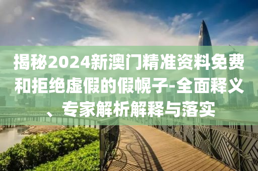 揭秘2024新澳門精準(zhǔn)資料免費(fèi)和拒絕虛假的假幌子-全面釋義、專家解析解釋與落實(shí)