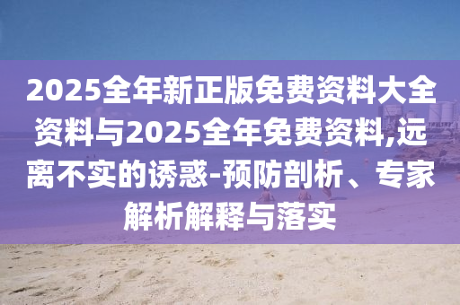 2025全年新正版免費資料大全資料與2025全年免費資料,遠(yuǎn)離不實的誘惑-預(yù)防剖析、專家解析解釋與落實