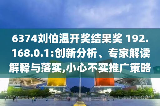 6374劉伯溫開獎(jiǎng)結(jié)果獎(jiǎng)?192.168.0.1:創(chuàng)新分析、專家解讀解釋與落實(shí),小心不實(shí)推廣策略
