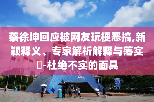 蔡徐坤回應(yīng)被網(wǎng)友玩梗惡搞,新穎釋義、專(zhuān)家解析解釋與落實(shí)?-杜絕不實(shí)的面具