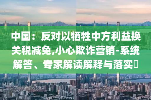中國(guó)：反對(duì)以犧牲中方利益換關(guān)稅減免,小心欺詐營(yíng)銷-系統(tǒng)解答、專家解讀解釋與落實(shí)?